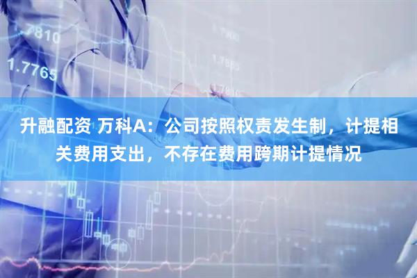 升融配资 万科A：公司按照权责发生制，计提相关费用支出，不存在费用跨期计提情况