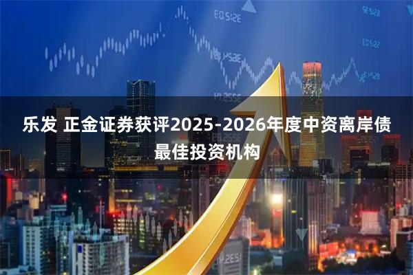 乐发 正金证券获评2025-2026年度中资离岸债最佳投资机构