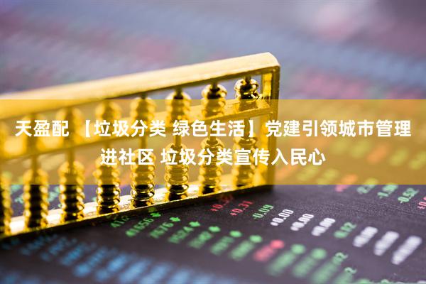 天盈配 【垃圾分类 绿色生活】党建引领城市管理进社区 垃圾分类宣传入民心