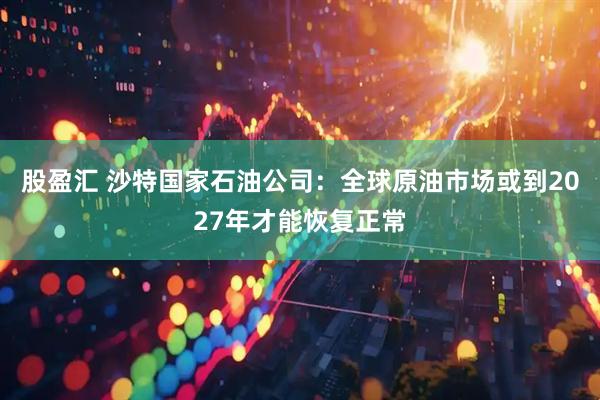 股盈汇 沙特国家石油公司：全球原油市场或到2027年才能恢复正常