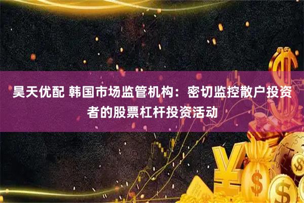 昊天优配 韩国市场监管机构：密切监控散户投资者的股票杠杆投资活动