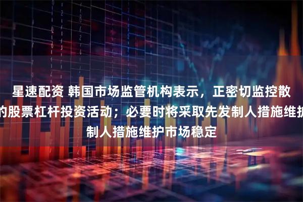 星速配资 韩国市场监管机构表示，正密切监控散户投资者的股票杠杆投资活动；必要时将采取先发制人措施维护市场稳定