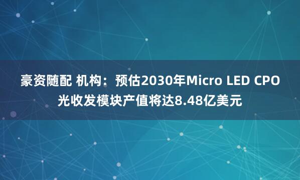 豪资随配 机构：预估2030年Micro LED CPO光收发模块产值将达8.48亿美元
