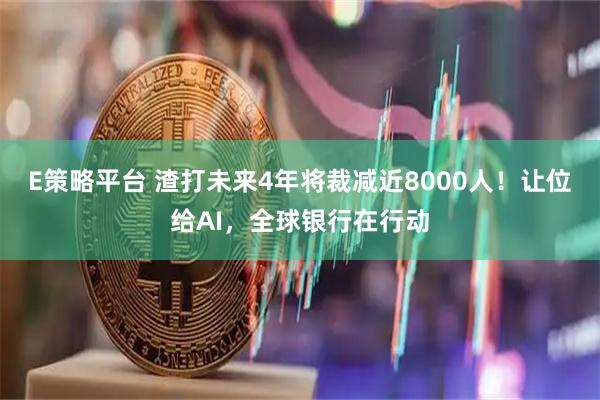 E策略平台 渣打未来4年将裁减近8000人！让位给AI，全球银行在行动