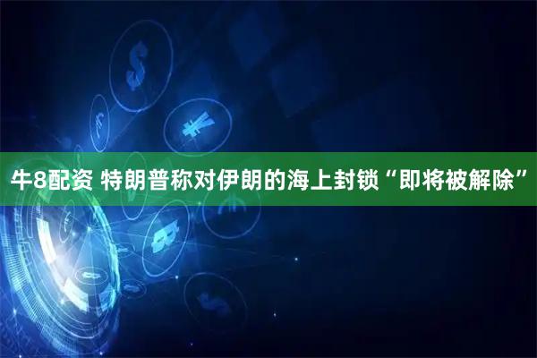 牛8配资 特朗普称对伊朗的海上封锁“即将被解除”