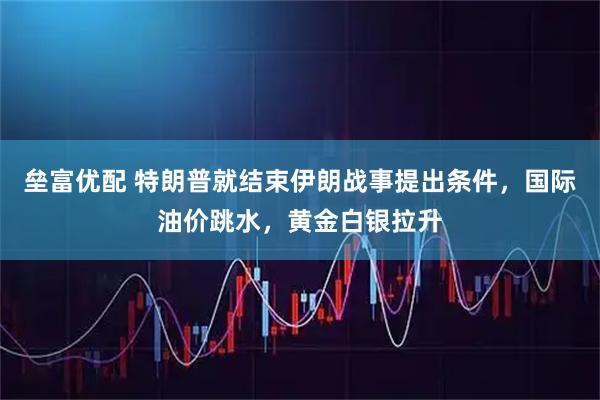 垒富优配 特朗普就结束伊朗战事提出条件，国际油价跳水，黄金白银拉升