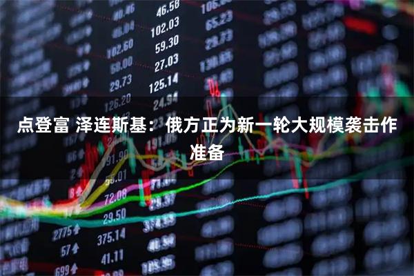 点登富 泽连斯基：俄方正为新一轮大规模袭击作准备