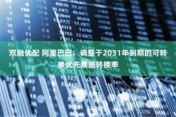 双融优配 阿里巴巴：调整于2031年到期的可转换优先票据转换率