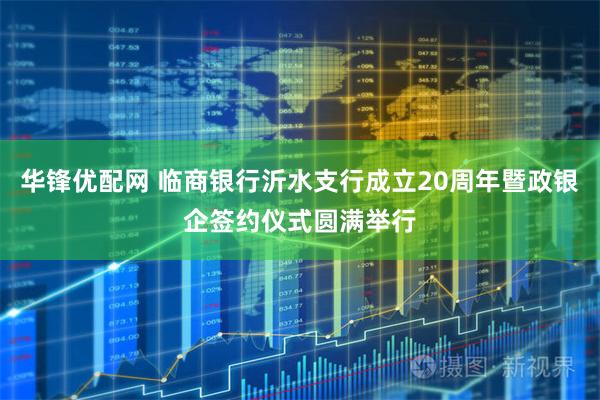 华锋优配网 临商银行沂水支行成立20周年暨政银企签约仪式圆满举行