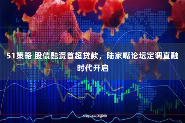 51策略 股债融资首超贷款，陆家嘴论坛定调直融时代开启
