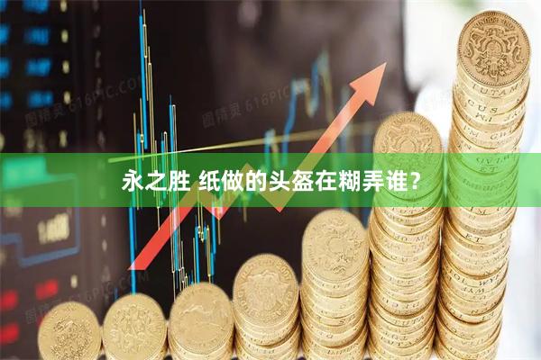 永之胜 纸做的头盔在糊弄谁？