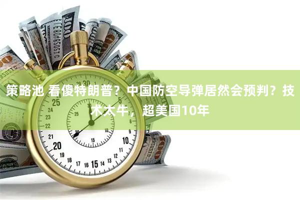 策略池 看傻特朗普？中国防空导弹居然会预判？技术太牛，超美国10年