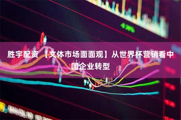 胜宇配资 【文体市场面面观】从世界杯营销看中国企业转型