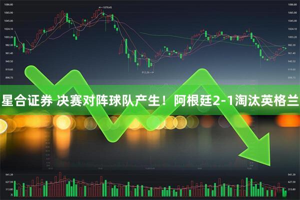 星合证券 决赛对阵球队产生！阿根廷2-1淘汰英格兰