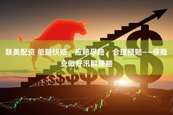 联美配资 能赔快赔、应赔尽赔、合理预赔——保险业做好汛期理赔