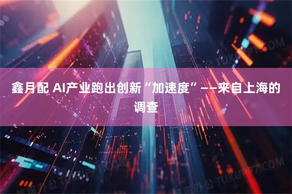 鑫月配 AI产业跑出创新“加速度”——来自上海的调查