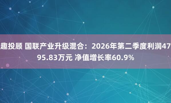 趣投顾 国联产业升级混合：2026年第二季度利润4795.83万元 净值增长率60.9%