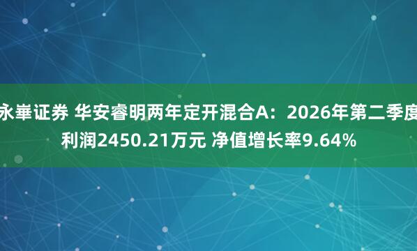 永崋证券 华安睿明两年定开混合A：2026年第二季度利润2450.21万元 净值增长率9.64%