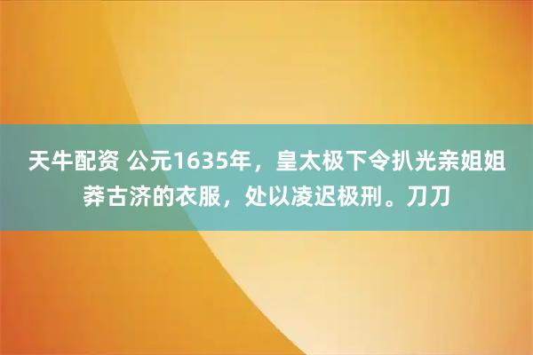 天牛配资 公元1635年，皇太极下令扒光亲姐姐莽古济的衣服，处以凌迟极刑。刀刀