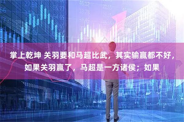 掌上乾坤 关羽要和马超比武，其实输赢都不好，如果关羽赢了，马超是一方诸侯；如果