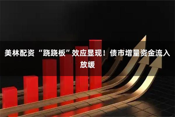 美林配资 “跷跷板”效应显现！债市增量资金流入放缓