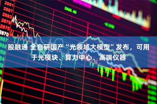 股融通 全自研国产“光领域大模型”发布，可用于光模块、算力中心、高端仪器