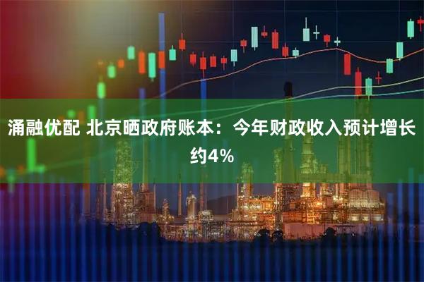 涌融优配 北京晒政府账本：今年财政收入预计增长约4%