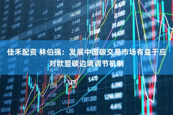 佳禾配资 林伯强：发展中国碳交易市场有益于应对欧盟碳边境调节机制