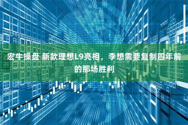 宏牛操盘 新款理想L9亮相,李想需要复制四年前的那场胜利