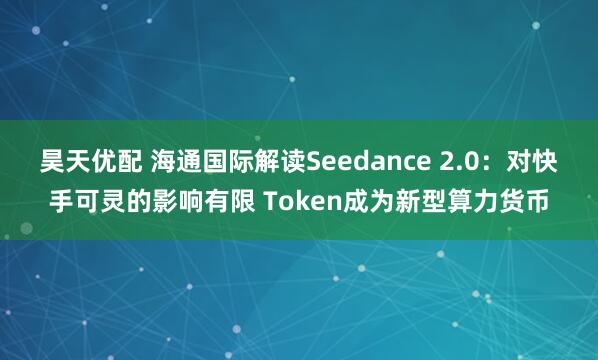 昊天优配 海通国际解读Seedance 2.0：对快手可灵的影响有限 Token成为新型算力货币
