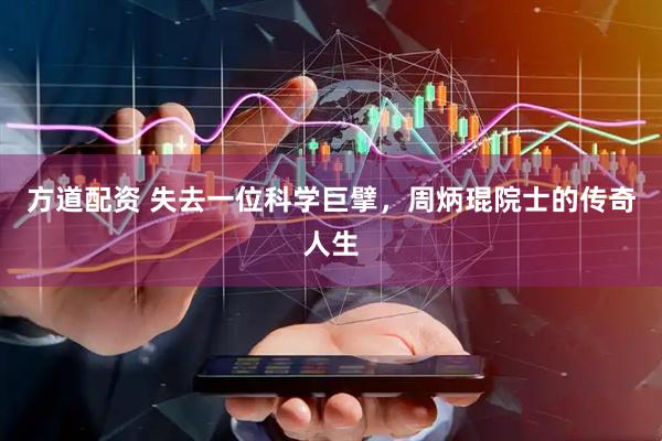 方道配资 失去一位科学巨擘，周炳琨院士的传奇人生