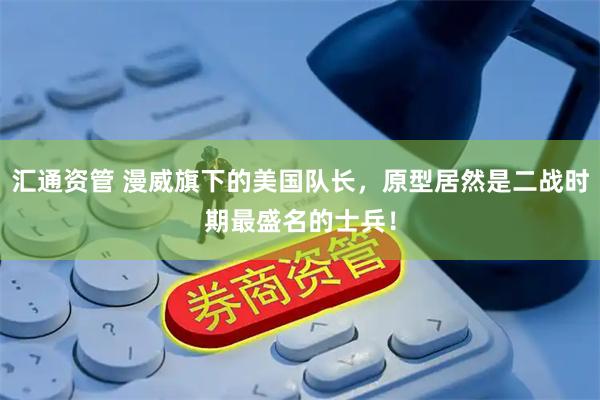 汇通资管 漫威旗下的美国队长，原型居然是二战时期最盛名的士兵！