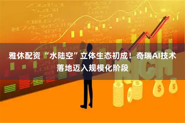 雅休配资 “水陆空”立体生态初成！奇瑞AI技术落地迈入规模化阶段