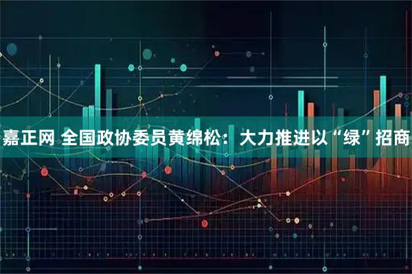 嘉正网 全国政协委员黄绵松：大力推进以“绿”招商