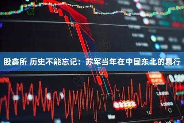 股鑫所 历史不能忘记:苏军当年在中国东北的暴行