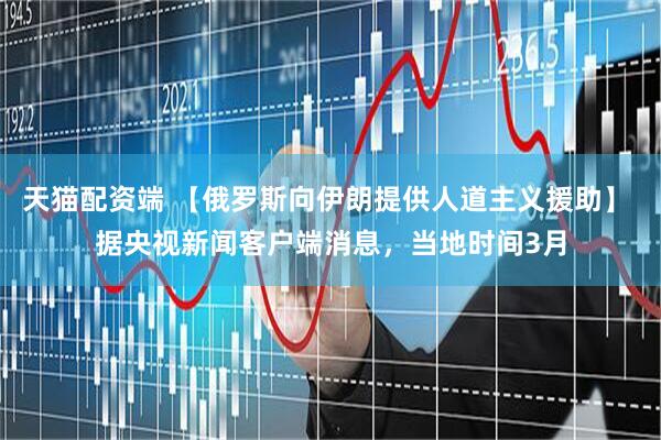 天猫配资端 【俄罗斯向伊朗提供人道主义援助】 据央视新闻客户端消息，当地时间3月