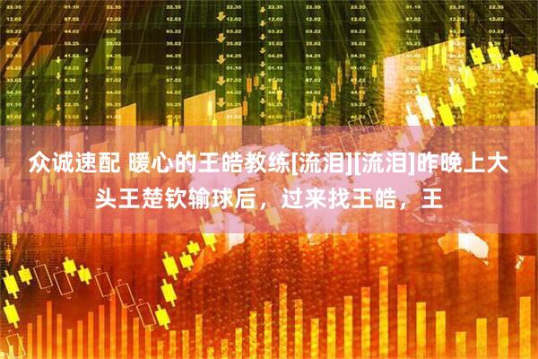 众诚速配 暖心的王皓教练[流泪][流泪]昨晚上大头王楚钦输球后，过来找王皓，王