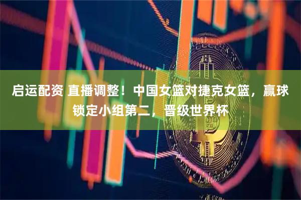 启运配资 直播调整！中国女篮对捷克女篮，赢球锁定小组第二，晋级世界杯