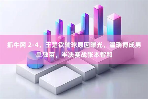 抓牛网 2-4，王楚钦输球原因曝光，温瑞博成男单独苗，半决赛战张本智和