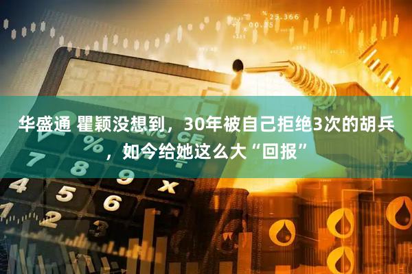 华盛通 瞿颖没想到，30年被自己拒绝3次的胡兵，如今给她这么大“回报”