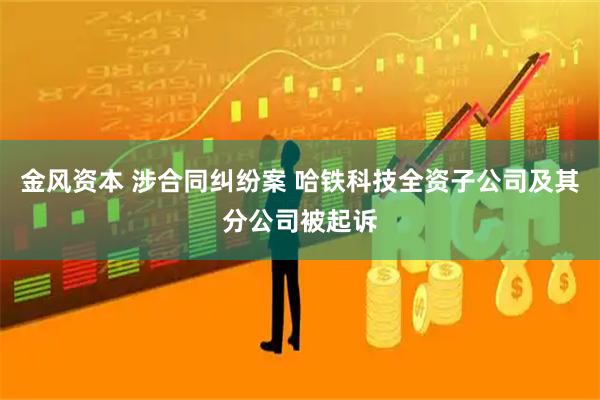金风资本 涉合同纠纷案 哈铁科技全资子公司及其分公司被起诉