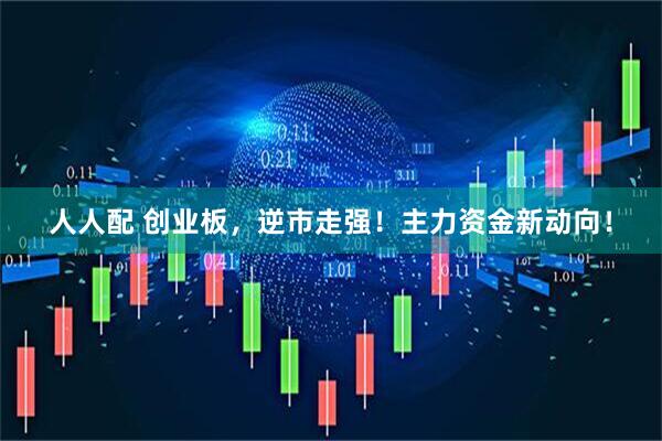 人人配 创业板，逆市走强！主力资金新动向！