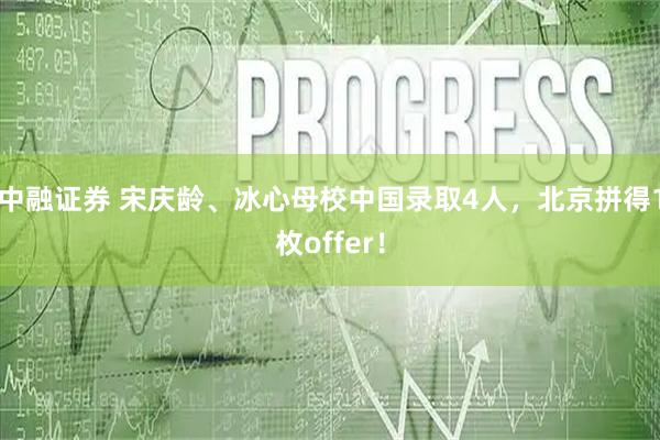 中融证券 宋庆龄、冰心母校中国录取4人，北京拼得1枚offer！