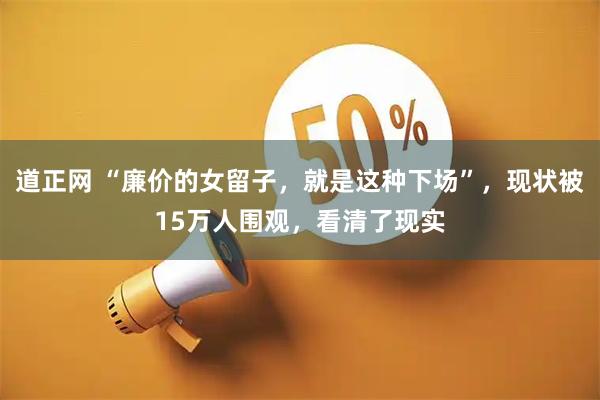 道正网 “廉价的女留子，就是这种下场”，现状被15万人围观，看清了现实