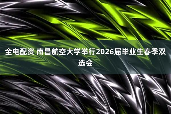 全电配资 南昌航空大学举行2026届毕业生春季双选会