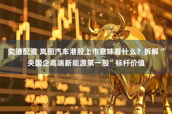 奕道配资 岚图汽车港股上市意味着什么？拆解“央国企高端新能源第一股”标杆价值