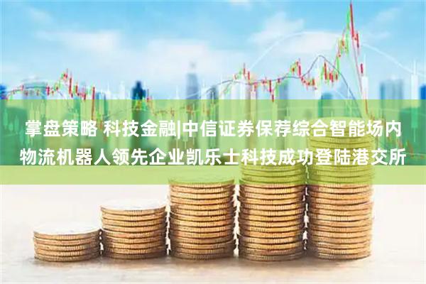 掌盘策略 科技金融|中信证券保荐综合智能场内物流机器人领先企业凯乐士科技成功登陆港交所