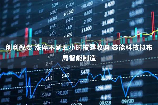 创利配资 涨停不到五小时披露收购 睿能科技拟布局智能制造