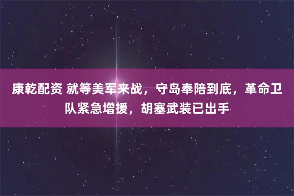 康乾配资 就等美军来战，守岛奉陪到底，革命卫队紧急增援，胡塞武装已出手