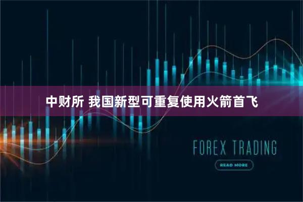 中财所 我国新型可重复使用火箭首飞